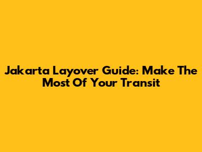 Jakarta Layover Guide: Make The Most Of Your Transit