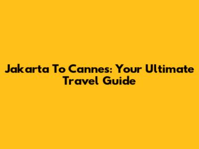 Jakarta To Cannes: Your Ultimate Travel Guide