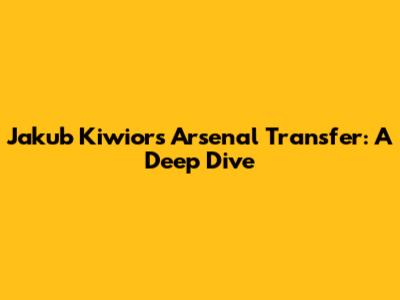 Jakub Kiwior's Arsenal Transfer: A Deep Dive