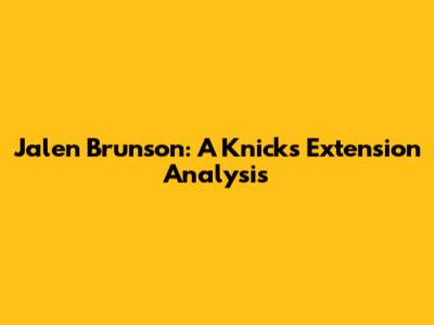 Jalen Brunson: A Knicks Extension Analysis