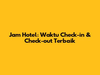 Jam Hotel: Waktu Check-in & Check-out Terbaik