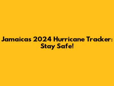 Jamaica's 2024 Hurricane Tracker: Stay Safe!