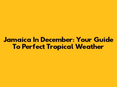 Jamaica In December: Your Guide To Perfect Tropical Weather
