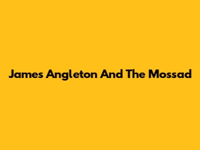 James Angleton And The Mossad