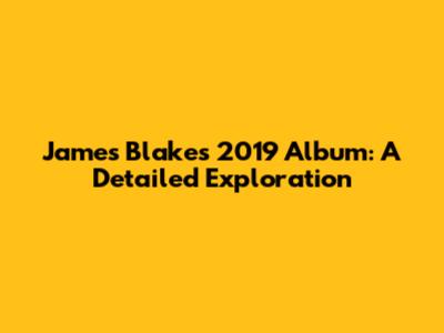 James Blake's 2019 Album: A Detailed Exploration