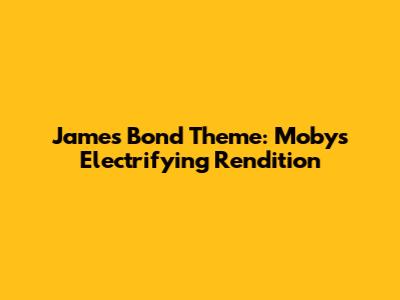 James Bond Theme: Moby's Electrifying Rendition