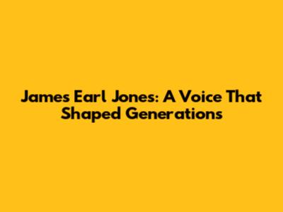 James Earl Jones: A Voice That Shaped Generations
