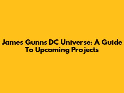 James Gunn's DC Universe: A Guide To Upcoming Projects