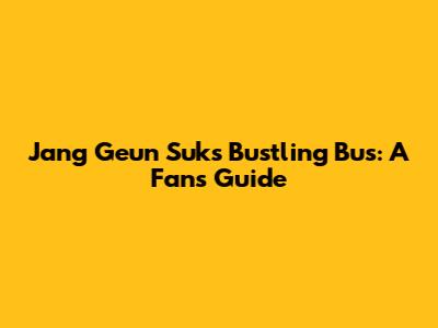 Jang Geun Suk's Bustling Bus: A Fan's Guide