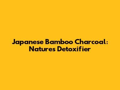 Japanese Bamboo Charcoal: Nature's Detoxifier
