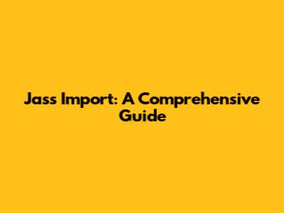 Jass Import: A Comprehensive Guide