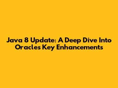 Java 8 Update: A Deep Dive Into Oracle's Key Enhancements