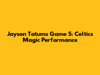 Jayson Tatum's Game 5: Celtics' Magic Performance