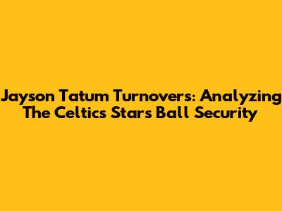 Jayson Tatum Turnovers: Analyzing The Celtics Star's Ball Security