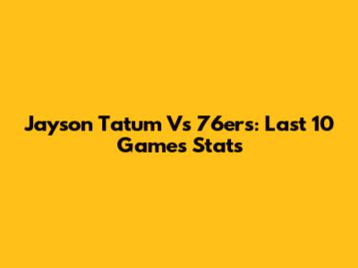 Jayson Tatum Vs 76ers: Last 10 Games Stats