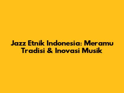 Jazz Etnik Indonesia: Meramu Tradisi & Inovasi Musik