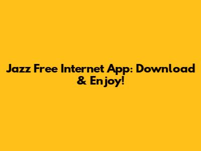 Jazz Free Internet App: Download & Enjoy!