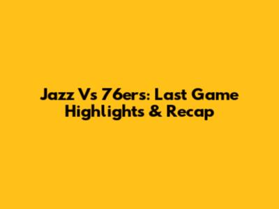 Jazz Vs 76ers: Last Game Highlights & Recap