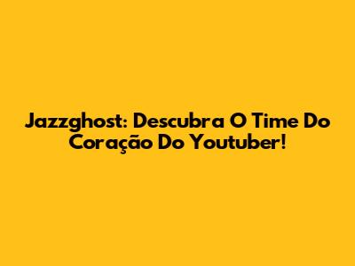 Jazzghost: Descubra O Time Do Coração Do Youtuber!