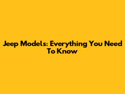 Jeep Models: Everything You Need To Know