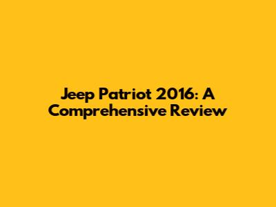 Jeep Patriot 2016: A Comprehensive Review