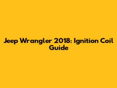 Jeep Wrangler 2018: Ignition Coil Guide
