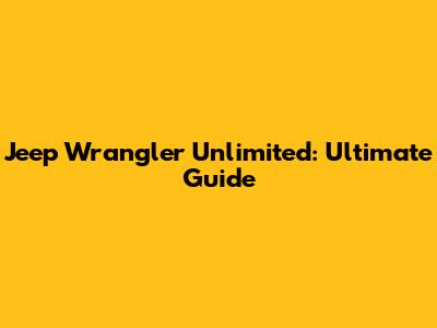 Jeep Wrangler Unlimited: Ultimate Guide