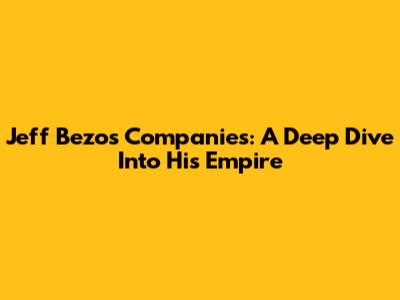 Jeff Bezos Companies: A Deep Dive Into His Empire