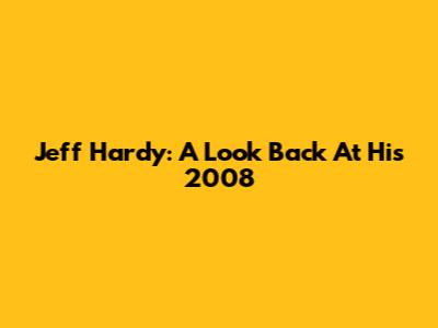 Jeff Hardy: A Look Back At His 2008