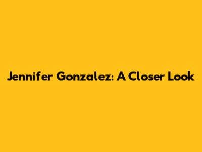 Jennifer Gonzalez: A Closer Look