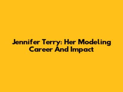 Jennifer Terry: Her Modeling Career And Impact