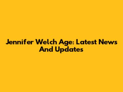 Jennifer Welch Age: Latest News And Updates