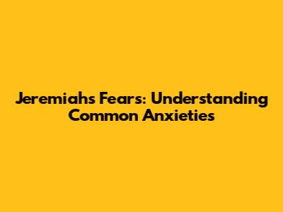 Jeremiah's Fears: Understanding Common Anxieties