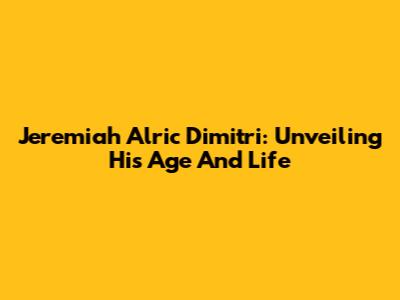 Jeremiah Alric Dimitri: Unveiling His Age And Life