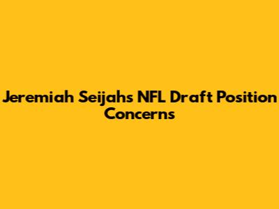 Jeremiah Seijah's NFL Draft Position Concerns
