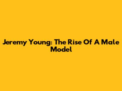Jeremy Young: The Rise Of A Male Model