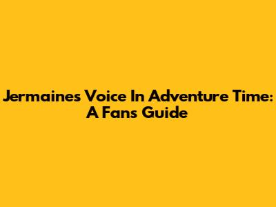 Jermaine's Voice In Adventure Time: A Fan's Guide
