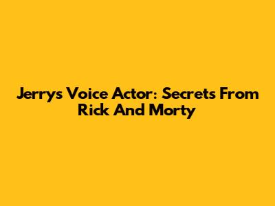 Jerry's Voice Actor: Secrets From Rick And Morty