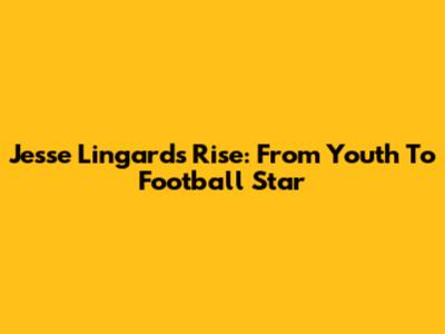 Jesse Lingard's Rise: From Youth To Football Star