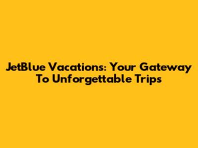 JetBlue Vacations: Your Gateway To Unforgettable Trips