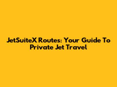 JetSuiteX Routes: Your Guide To Private Jet Travel
