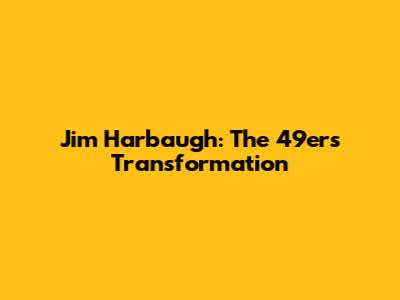 Jim Harbaugh: The 49ers' Transformation