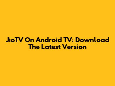 JioTV On Android TV: Download The Latest Version