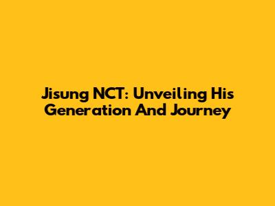 Jisung NCT: Unveiling His Generation And Journey