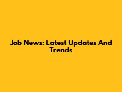 Job News: Latest Updates And Trends