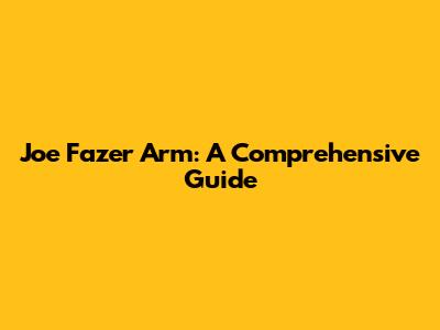 Joe Fazer Arm: A Comprehensive Guide