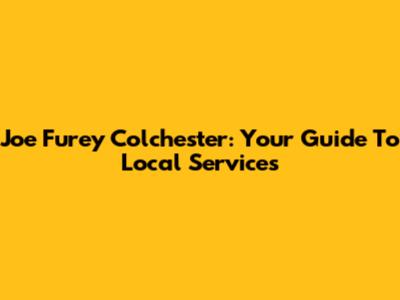Joe Furey Colchester: Your Guide To Local Services