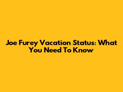 Joe Furey Vacation Status: What You Need To Know