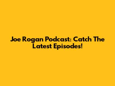 Joe Rogan Podcast: Catch The Latest Episodes!