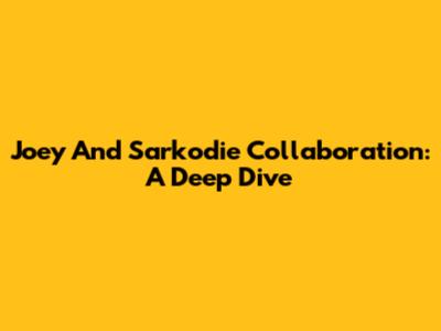 Joey And Sarkodie Collaboration: A Deep Dive